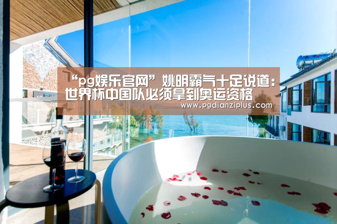 “pg娱乐官网”姚明霸气十足说道:世界杯中国队必须拿到奥运资格(图2)