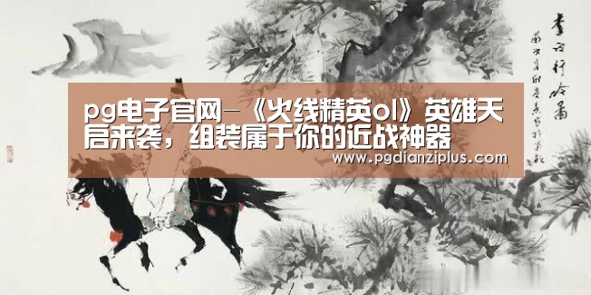 pg电子官网-《火线精英ol》英雄天启来袭,组装属于你的近战神器(图2) pg电子