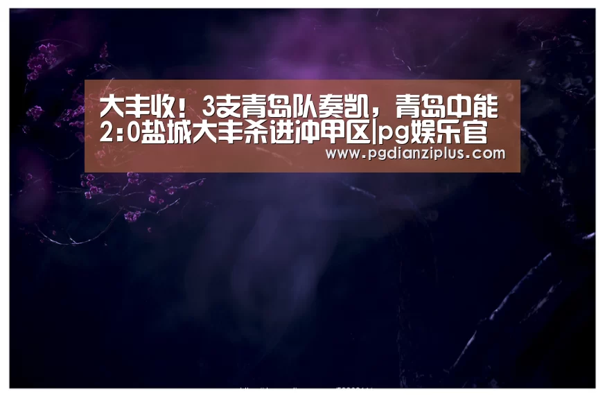 大丰收！3支青岛队奏凯，青岛中能2:0盐城大丰杀进冲甲区|pg娱乐官网(图1)