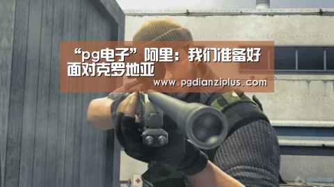 “pg电子”阿里:我们准备好面对克罗地亚(图2) pg电子官网
