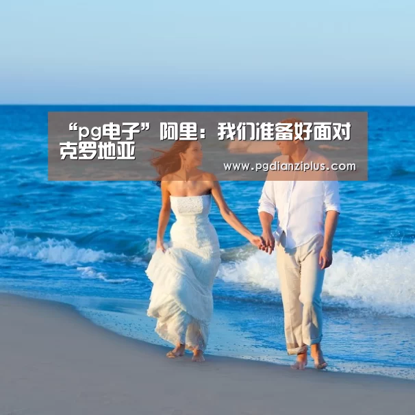 “pg电子”阿里:我们准备好面对克罗地亚(图3) “pg电子”阿里:我们准备好面对克罗地亚(图3)