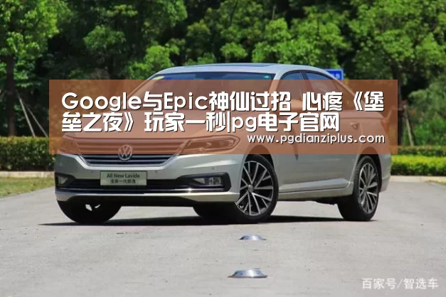 Google与Epic神仙过招 心疼《堡垒之夜》玩家一秒|pg电子官网(图2) pg电子