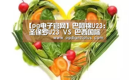 【pg电子官网】巴阿锦U23: 圣保罗U23 VS 巴西国际U19终场小球比分0:1(图1) pg娱乐官网