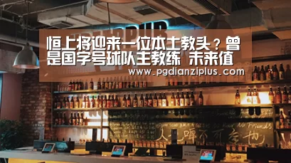 恒上将迎来一位本土教头?曾是国字号球队主教练 未来值得期待“pg电子官网”(图2) pg电子