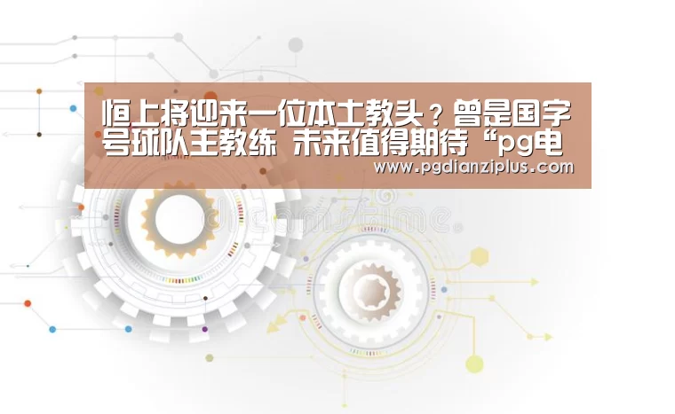 恒上将迎来一位本土教头?曾是国字号球队主教练 未来值得期待“pg电子官网”(图1) pg娱乐官网